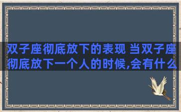 双子座彻底放下的表现 当双子座彻底放下一个人的时候,会有什么表现？